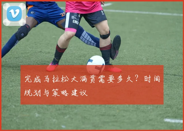 完成马拉松大满贯需要多久？时间规划与策略建议
