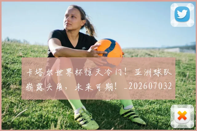 卡塔尔世界杯惊天冷门！亚洲球队崭露头角，未来可期！_20260703221100