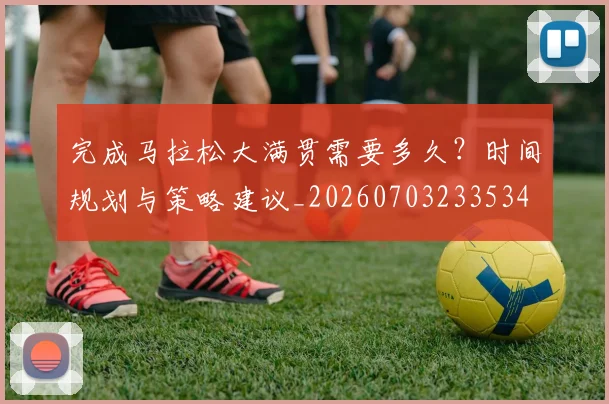 完成马拉松大满贯需要多久？时间规划与策略建议_20260703233534