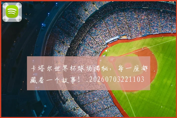 卡塔尔世界杯球场揭秘，每一座都藏着一个故事！_20260703221103