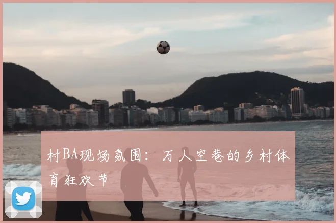 村BA现场氛围：万人空巷的乡村体育狂欢节