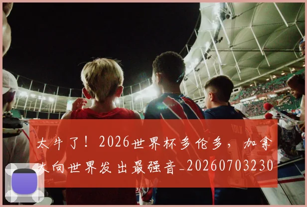 太牛了！2026世界杯多伦多，加拿大向世界发出最强音_20260703230015
