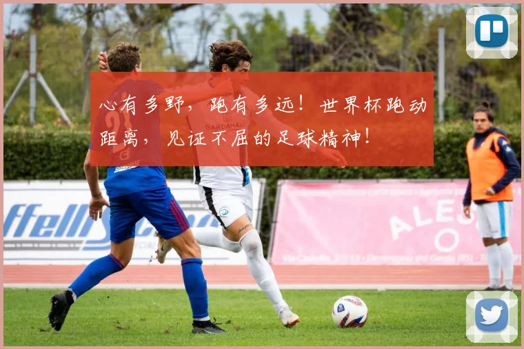 心有多野，跑有多远！世界杯跑动距离，见证不屈的足球精神！