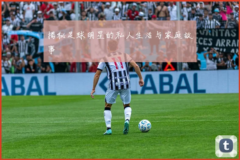 揭秘足球明星的私人生活与家庭故事