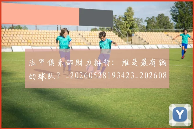 法甲俱乐部财力排行:谁是最有钱的球队?_20260528193423_20260801171445