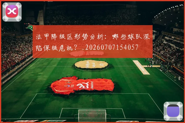 法甲降级区形势分析：哪些球队深陷保级危机？_20260707154057