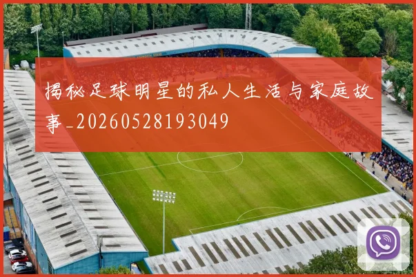 揭秘足球明星的私人生活与家庭故事_20260528193049
