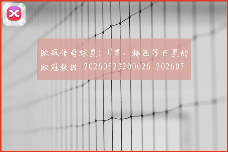 欧冠传奇球星：C罗、梅西等巨星的欧冠数据_20260523200026_20260708190412_20260801161708