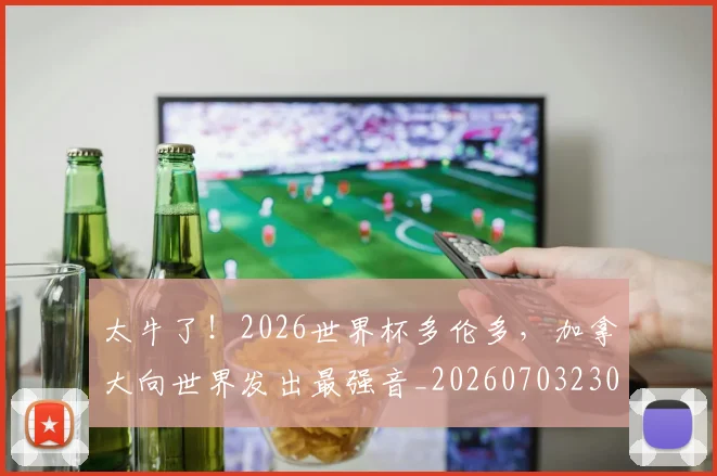 太牛了！2026世界杯多伦多，加拿大向世界发出最强音_20260703230015