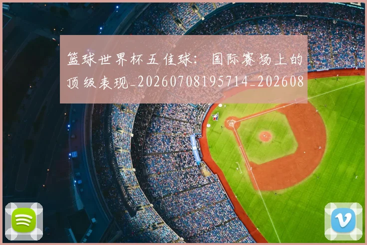 篮球世界杯五佳球：国际赛场上的顶级表现_20260708195714_20260802170240
