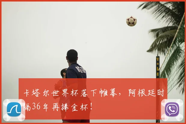 卡塔尔世界杯落下帷幕，阿根廷时隔36年再捧金杯！