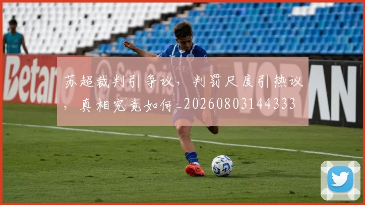 苏超裁判引争议，判罚尺度引热议，真相究竟如何_20260803144333
