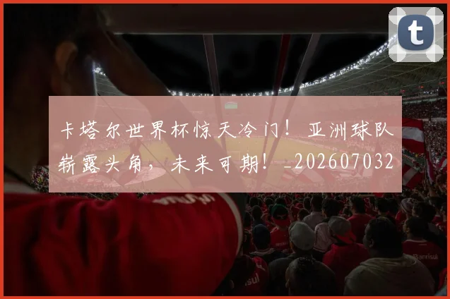 卡塔尔世界杯惊天冷门！亚洲球队崭露头角，未来可期！_20260703221100