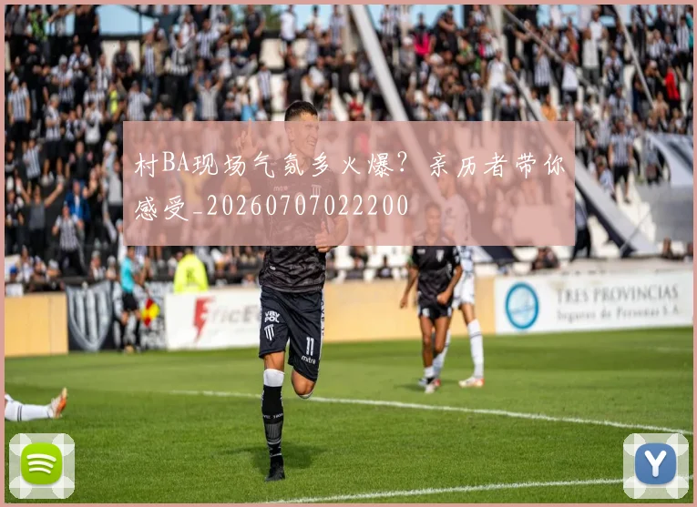 村BA现场气氛多火爆？亲历者带你感受_20260707022200
