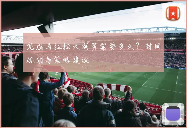 完成马拉松大满贯需要多久？时间规划与策略建议