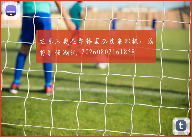 电竞入奥在即韩国态度最积极，或将引领潮流_20260802161858