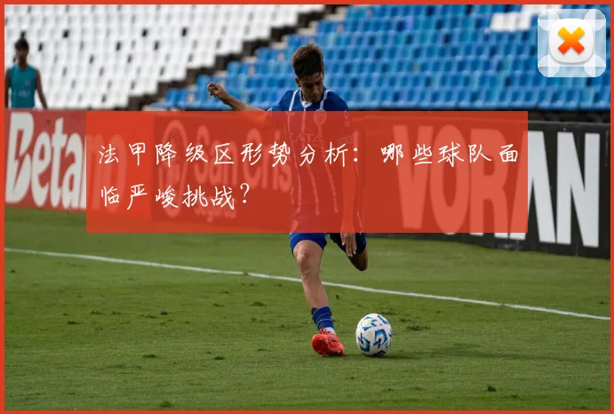 法甲降级区形势分析：哪些球队面临严峻挑战？