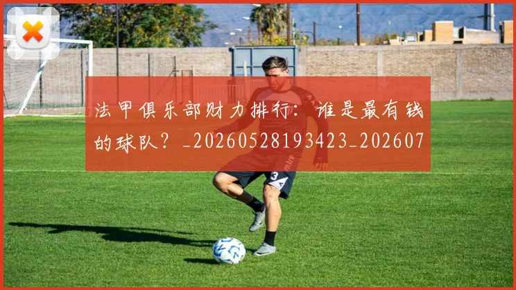 法甲俱乐部财力排行：谁是最有钱的球队？_20260528193423_20260707153132