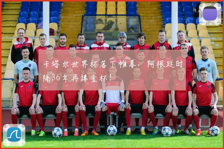 卡塔尔世界杯落下帷幕，阿根廷时隔36年再捧金杯！