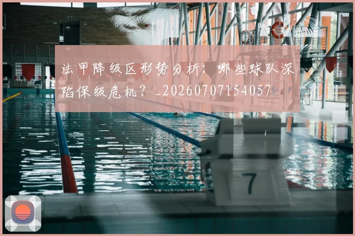 法甲降级区形势分析:哪些球队深陷保级危机?_20260707154057