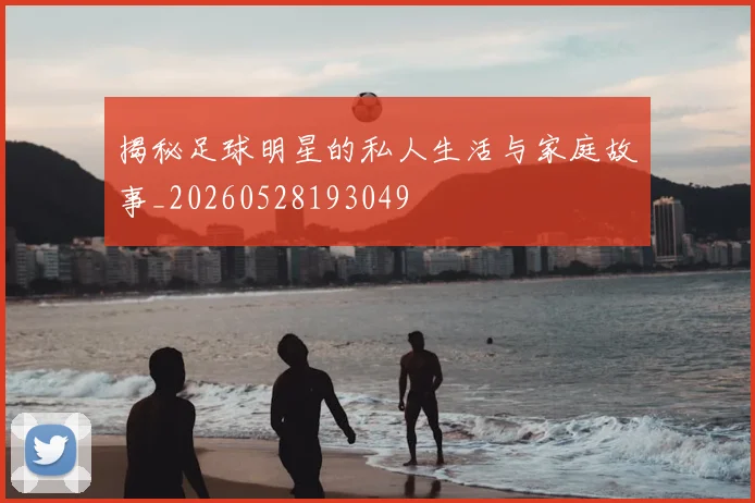 揭秘足球明星的私人生活与家庭故事_20260528193049